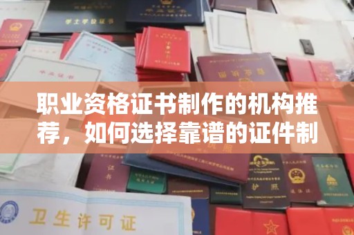 合作职业资格证书制作的机构推荐，如何选择靠谱的证件制作公司？